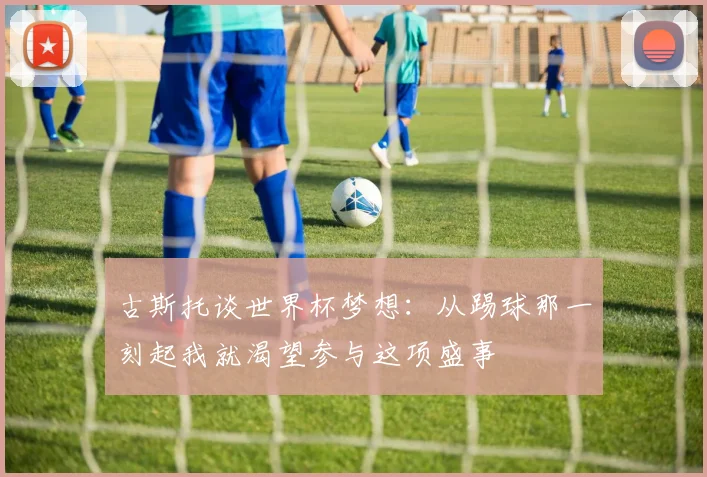 古斯托谈世界杯梦想：从踢球那一刻起我就渴望参与这项盛事