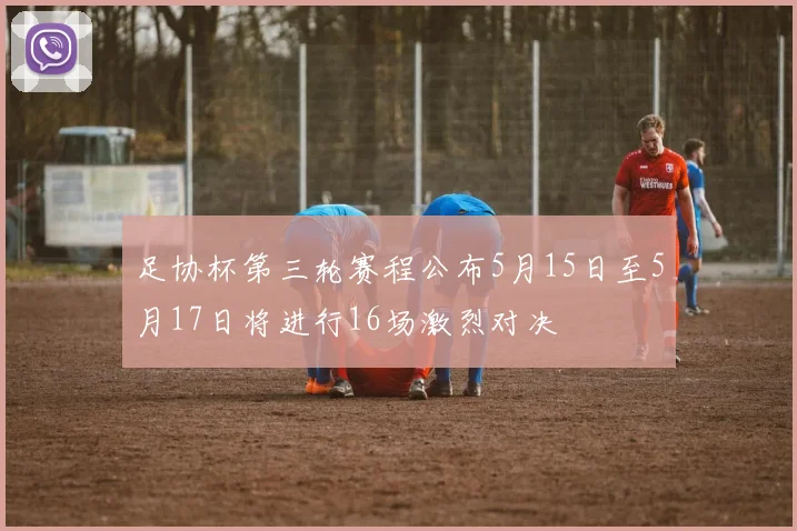 足协杯第三轮赛程公布5月15日至5月17日将进行16场激烈对决