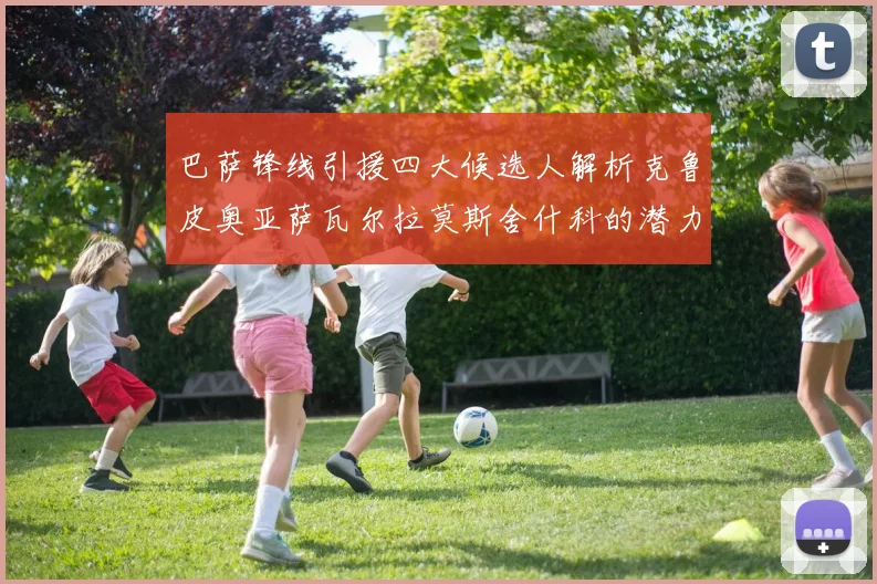 巴萨锋线引援四大候选人解析克鲁皮奥亚萨瓦尔拉莫斯舍什科的潜力与前景