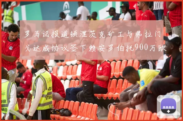 罗马诺报道顿涅茨克矿工与弗拉门戈达成协议签下赖安罗伯托900万欧元