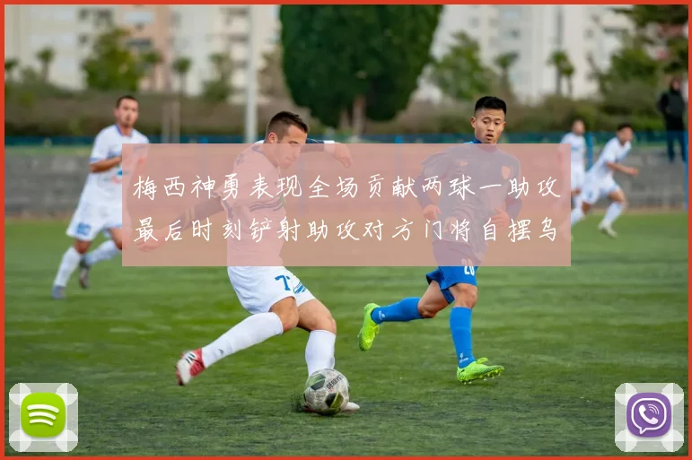 梅西神勇表现全场贡献两球一助攻最后时刻铲射助攻对方门将自摆乌龙