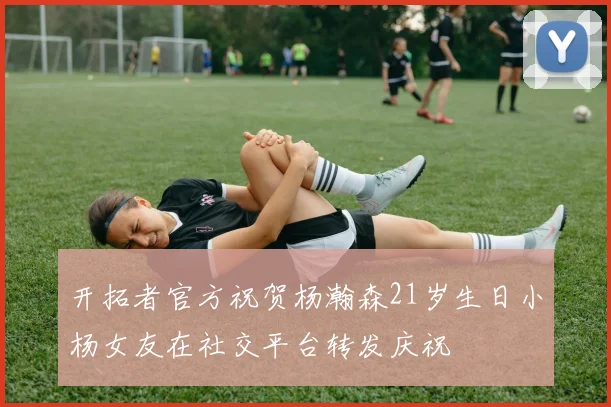 开拓者官方祝贺杨瀚森21岁生日小杨女友在社交平台转发庆祝