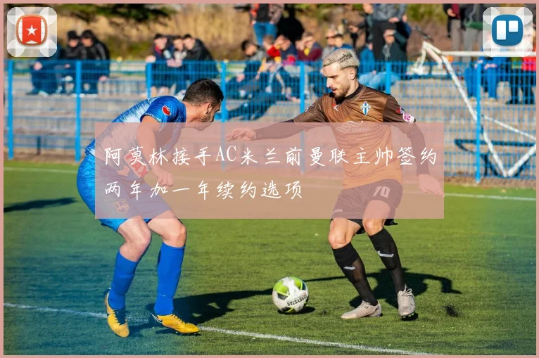 阿莫林接手AC米兰前曼联主帅签约两年加一年续约选项