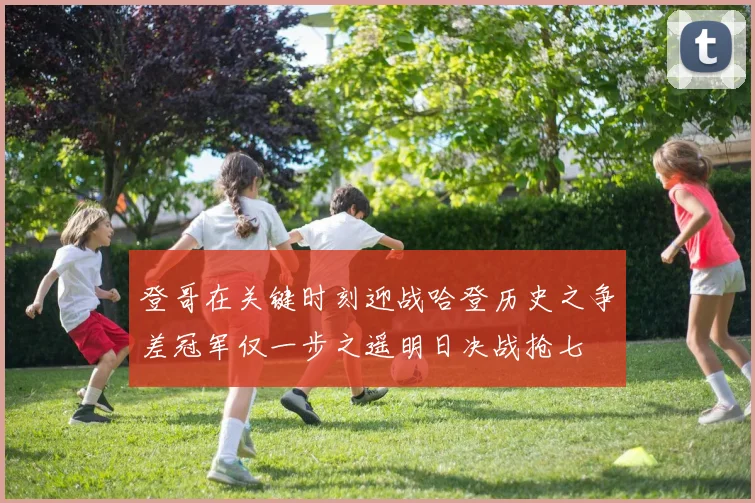 登哥在关键时刻迎战哈登历史之争差冠军仅一步之遥明日决战抢七