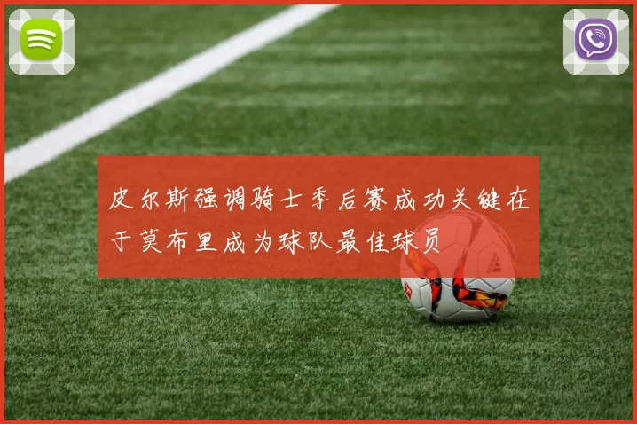 皮尔斯强调骑士季后赛成功关键在于莫布里成为球队最佳球员