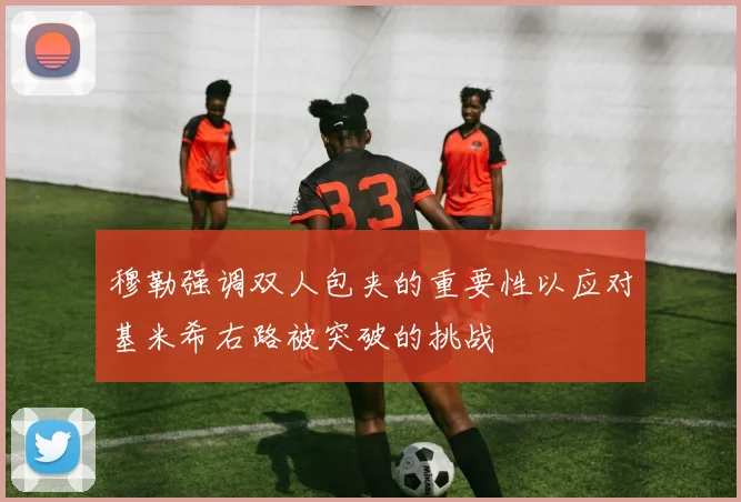 穆勒强调双人包夹的重要性以应对基米希右路被突破的挑战