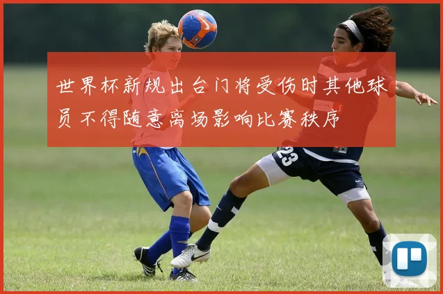 世界杯新规出台门将受伤时其他球员不得随意离场影响比赛秩序