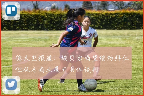 德天空报道：埃贝尔渴望续约拜仁但双方尚未展开具体谈判