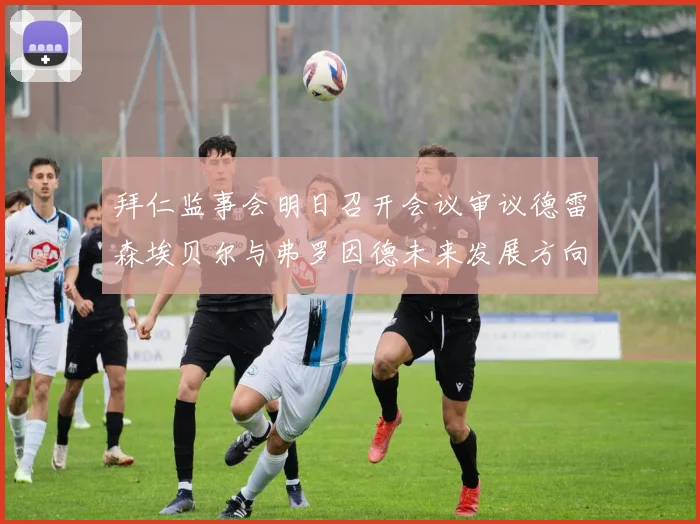 拜仁监事会明日召开会议审议德雷森埃贝尔与弗罗因德未来发展方向