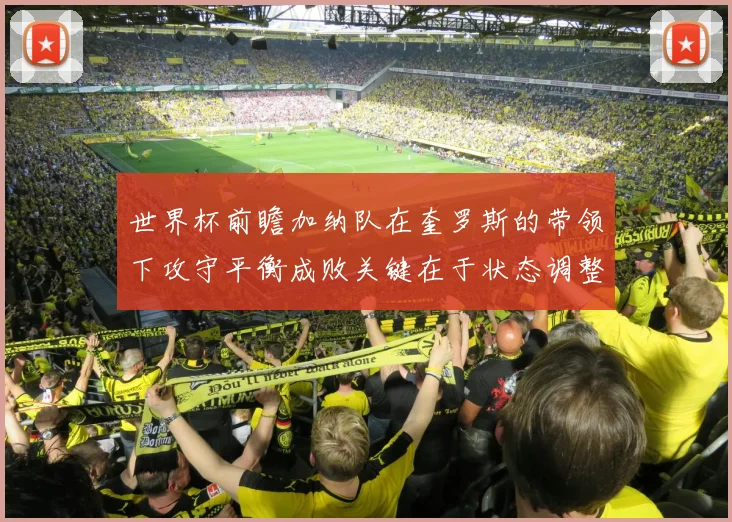 世界杯前瞻加纳队在奎罗斯的带领下攻守平衡成败关键在于状态调整
