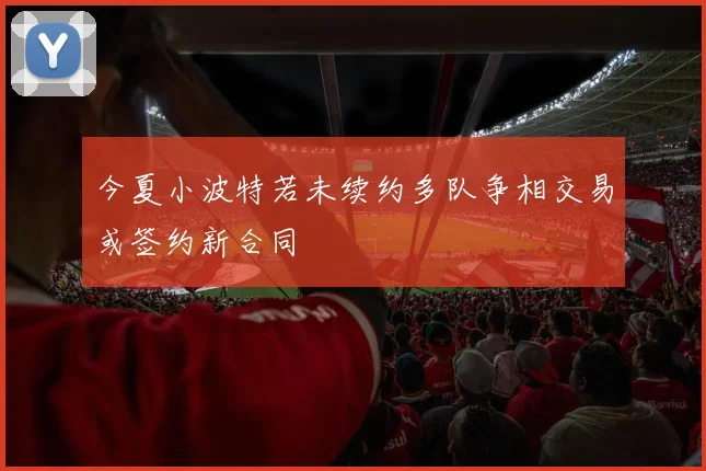 今夏小波特若未续约多队争相交易或签约新合同