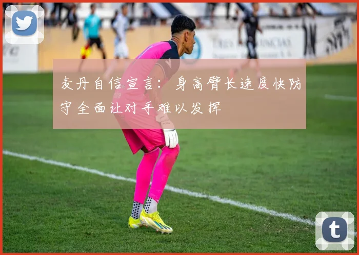 麦丹自信宣言：身高臂长速度快防守全面让对手难以发挥