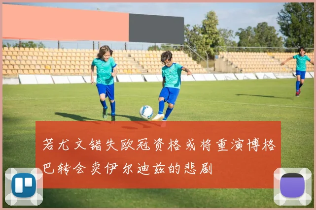 若尤文错失欧冠资格或将重演博格巴转会卖伊尔迪兹的悲剧